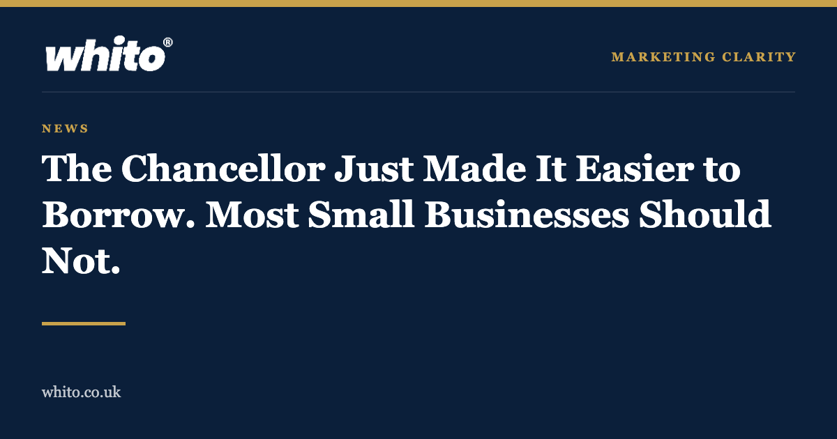 Whito news graphic: The Chancellor Just Made It Easier to Borrow. Most Small Businesses Should Not.