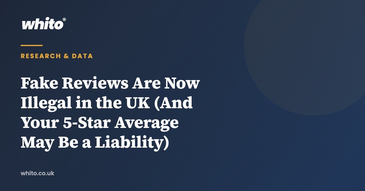 Fake Reviews Are Now Illegal in the UK (And Your 5-Star Average May Be a Liability) — Whito