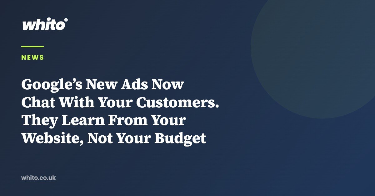 Google’s New Ads Now Chat With Your Customers. They Learn From Your Website, Not Your Budget — Whito