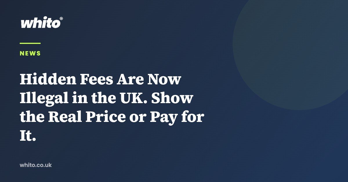 Hidden Fees Are Now Illegal in the UK. Show the Real Price or Pay for It. — Whito