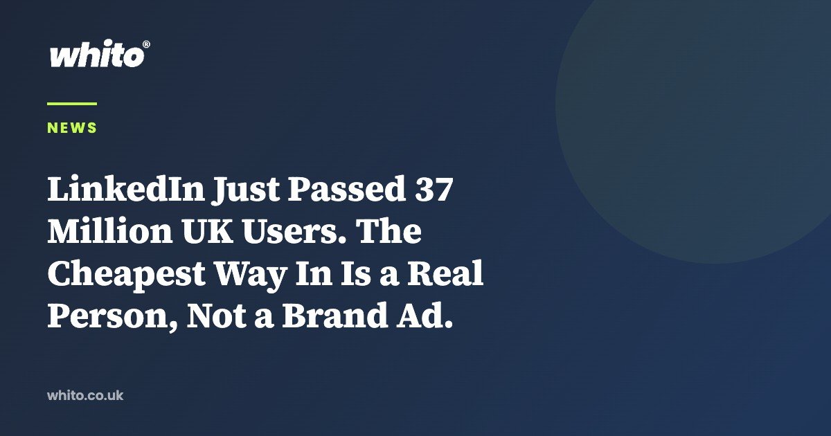 LinkedIn Just Passed 37 Million UK Users. The Cheapest Way In Is a Real Person, Not a Brand Ad. — Whito