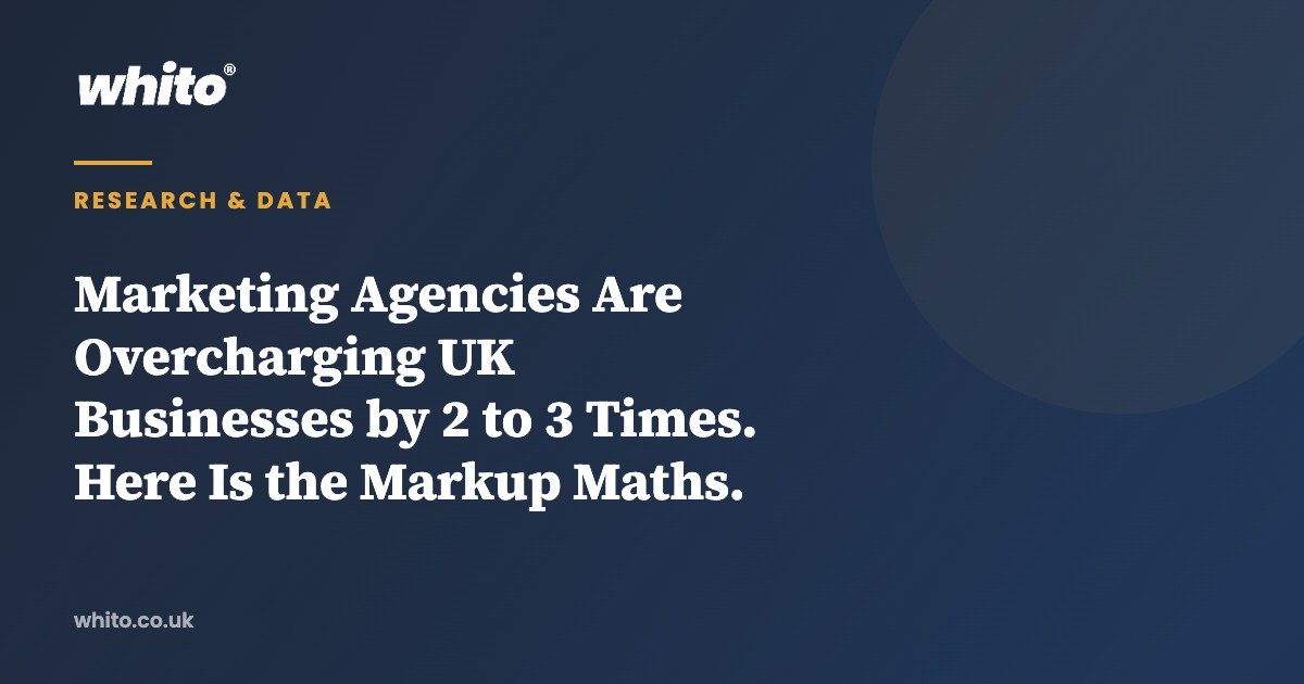 Marketing Agencies Are Overcharging UK Businesses by 2 to 3 Times. Here Is the Markup Maths. — Whito