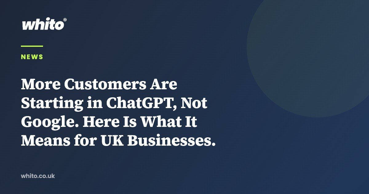 More Customers Are Starting in ChatGPT, Not Google. Here Is What It Means for UK Businesses. — Whito