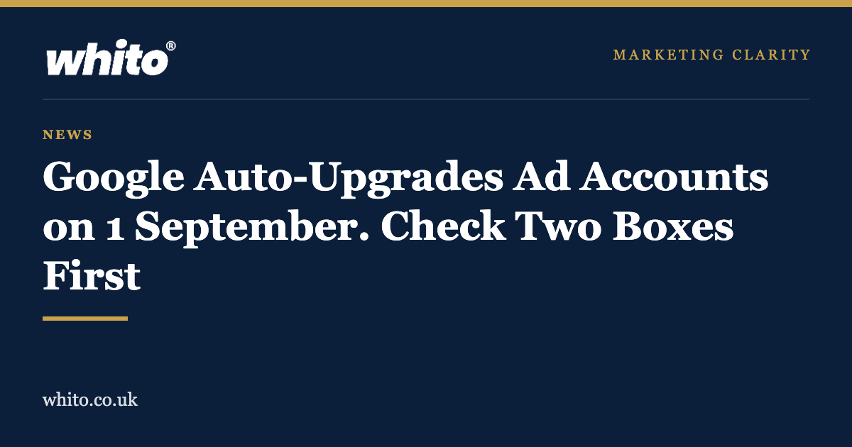 Whito news graphic: Google auto-upgrades ad accounts on 1 September, check two boxes first