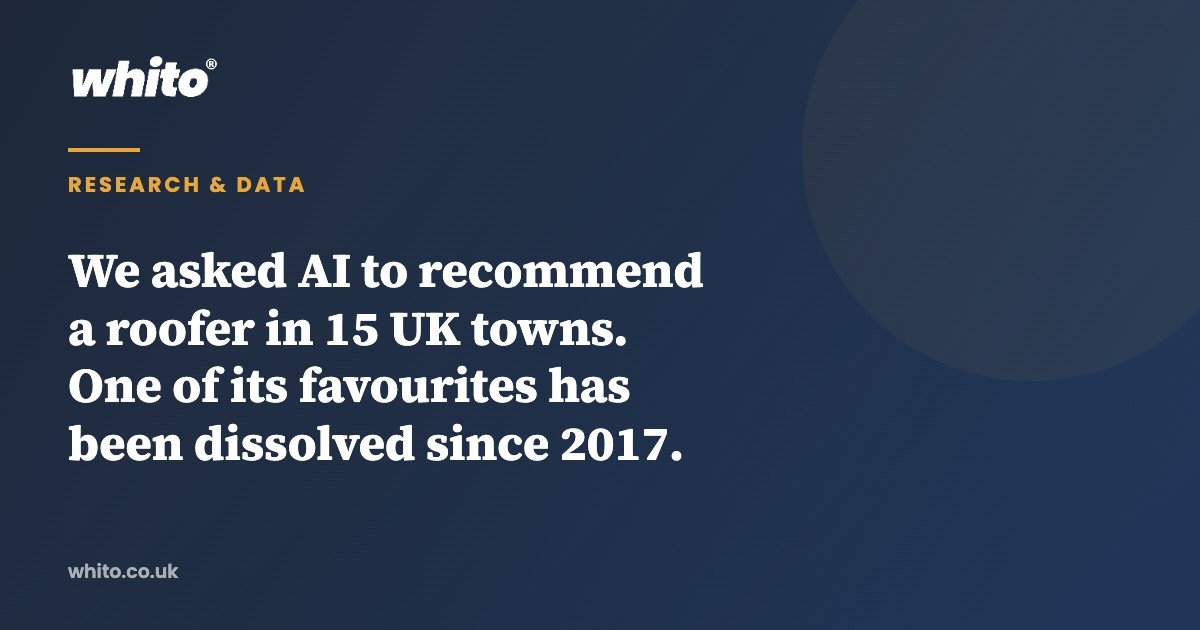 We asked AI to recommend a roofer in 15 UK towns. One of its favourites has been dissolved since 2017. — Whito