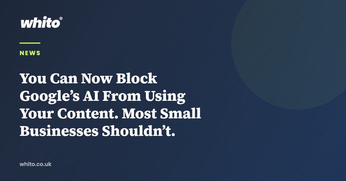 You Can Now Block Google’s AI From Using Your Content. Most Small Businesses Shouldn’t. — Whito